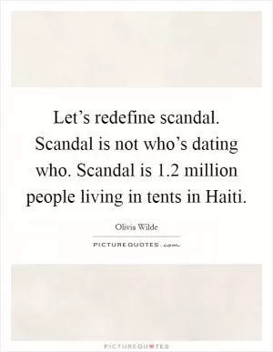 Let’s redefine scandal. Scandal is not who’s dating who. Scandal is 1.2 million people living in tents in Haiti Picture Quote #1