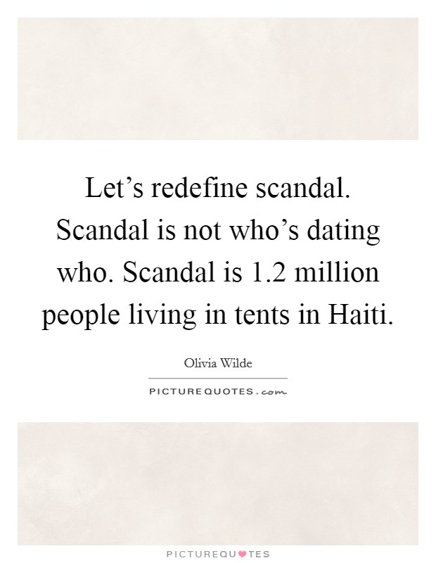 Let's redefine scandal. Scandal is not who's dating who. Scandal is 1.2 million people living in tents in Haiti Picture Quote #1