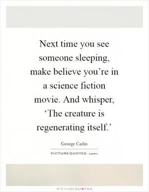 Next time you see someone sleeping, make believe you’re in a science fiction movie. And whisper, ‘The creature is regenerating itself.’ Picture Quote #1