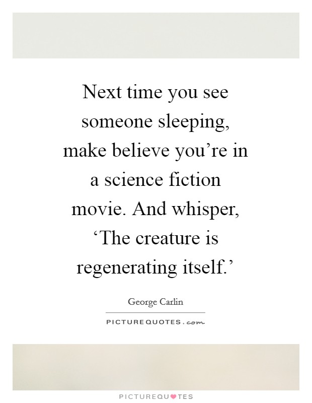 Next time you see someone sleeping, make believe you're in a science fiction movie. And whisper, ‘The creature is regenerating itself.' Picture Quote #1