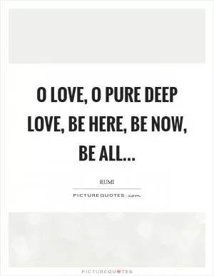 O Love, O pure deep Love, be here, be now, be all Picture Quote #1