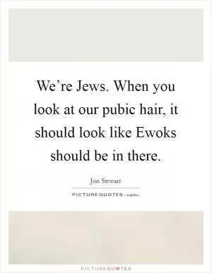 We’re Jews. When you look at our pubic hair, it should look like Ewoks should be in there Picture Quote #1