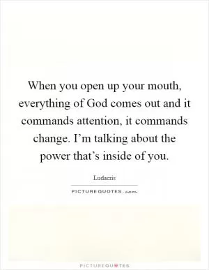 When you open up your mouth, everything of God comes out and it commands attention, it commands change. I’m talking about the power that’s inside of you Picture Quote #1