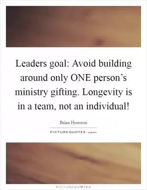 Leaders goal: Avoid building around only ONE person’s ministry gifting. Longevity is in a team, not an individual! Picture Quote #1