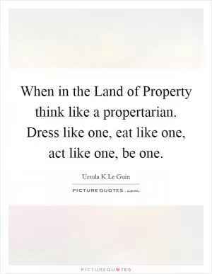 When in the Land of Property think like a propertarian. Dress like one, eat like one, act like one, be one Picture Quote #1