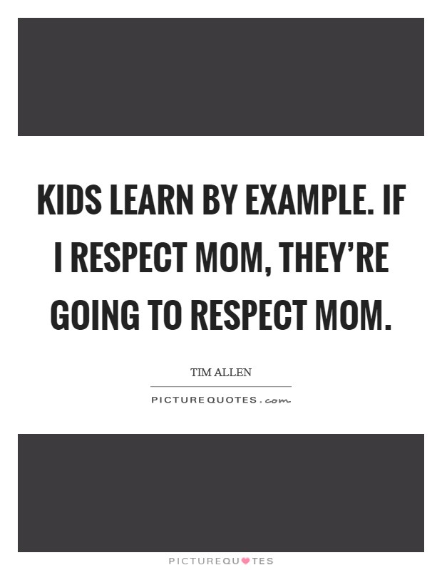 Kids learn by example. If I respect Mom, they're going to respect Mom Picture Quote #1