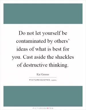Do not let yourself be contaminated by others’ ideas of what is best for you. Cast aside the shackles of destructive thinking Picture Quote #1