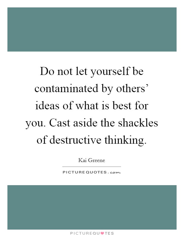 Do not let yourself be contaminated by others' ideas of what is best for you. Cast aside the shackles of destructive thinking Picture Quote #1
