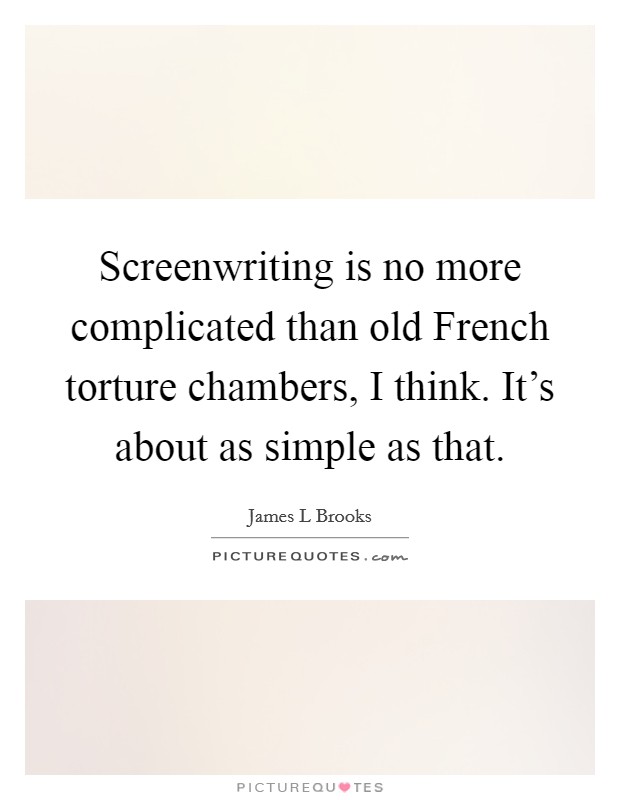 Screenwriting is no more complicated than old French torture chambers, I think. It's about as simple as that Picture Quote #1