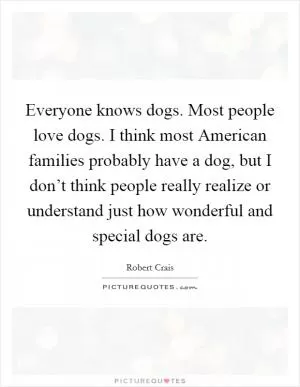 Everyone knows dogs. Most people love dogs. I think most American families probably have a dog, but I don’t think people really realize or understand just how wonderful and special dogs are Picture Quote #1