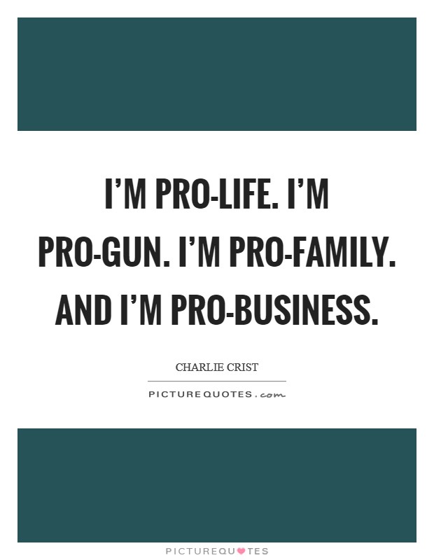 I'm pro-life. I'm pro-gun. I'm pro-family. And I'm pro-business Picture Quote #1