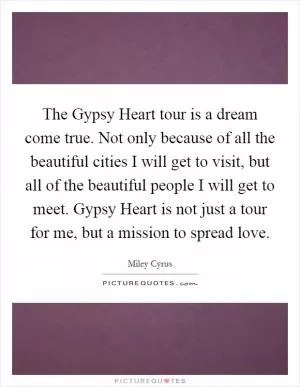 The Gypsy Heart tour is a dream come true. Not only because of all the beautiful cities I will get to visit, but all of the beautiful people I will get to meet. Gypsy Heart is not just a tour for me, but a mission to spread love Picture Quote #1