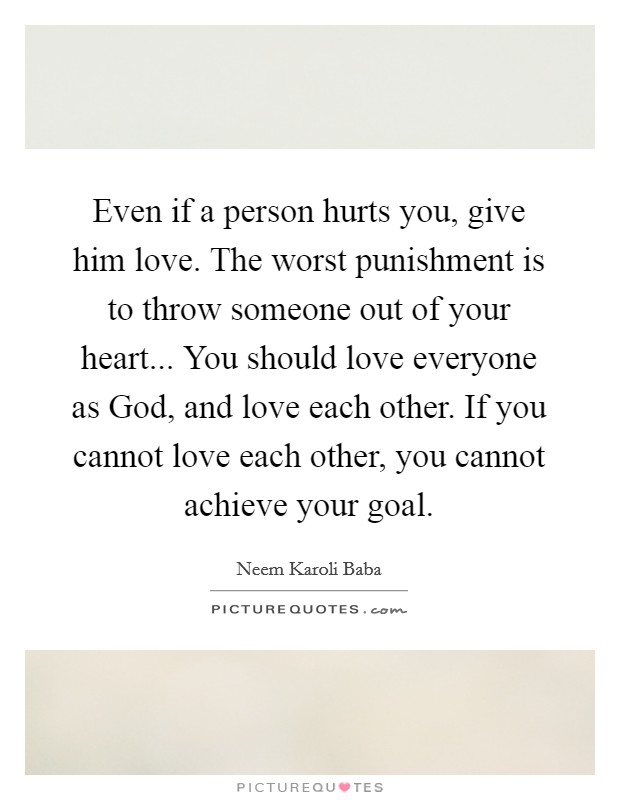 Even if a person hurts you, give him love. The worst punishment is to throw someone out of your heart... You should love everyone as God, and love each other. If you cannot love each other, you cannot achieve your goal Picture Quote #1