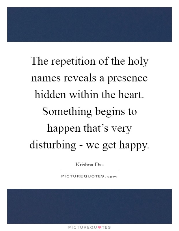 The repetition of the holy names reveals a presence hidden within the heart. Something begins to happen that's very disturbing - we get happy Picture Quote #1