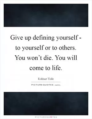 Give up defining yourself - to yourself or to others. You won’t die. You will come to life Picture Quote #1