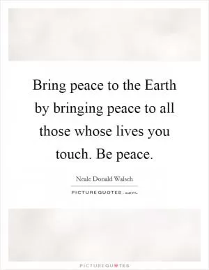 Bring peace to the Earth by bringing peace to all those whose lives you touch. Be peace Picture Quote #1