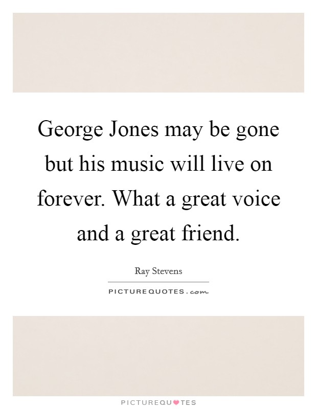 George Jones may be gone but his music will live on forever. What a great voice and a great friend Picture Quote #1