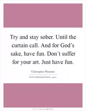 Try and stay sober. Until the curtain call. And for God’s sake, have fun. Don’t suffer for your art. Just have fun Picture Quote #1