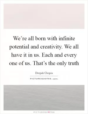 We’re all born with infinite potential and creativity. We all have it in us. Each and every one of us. That’s the only truth Picture Quote #1