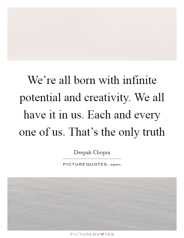 We're all born with infinite potential and creativity. We all have it in us. Each and every one of us. That's the only truth Picture Quote #1