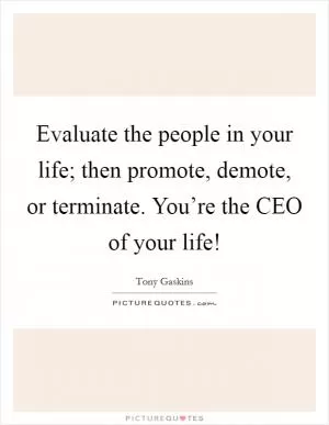Evaluate the people in your life; then promote, demote, or terminate. You’re the CEO of your life! Picture Quote #1