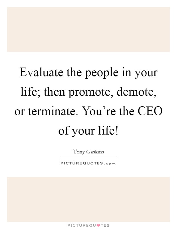 Evaluate the people in your life; then promote, demote, or terminate. You're the CEO of your life! Picture Quote #1