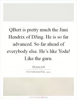 QBert is pretty much the Jimi Hendrix of DJing. He is so far advanced. So far ahead of everybody else. He’s like Yoda! Like the guru Picture Quote #1