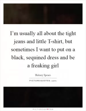 I’m usually all about the tight jeans and little T-shirt, but sometimes I want to put on a black, sequined dress and be a freaking girl Picture Quote #1