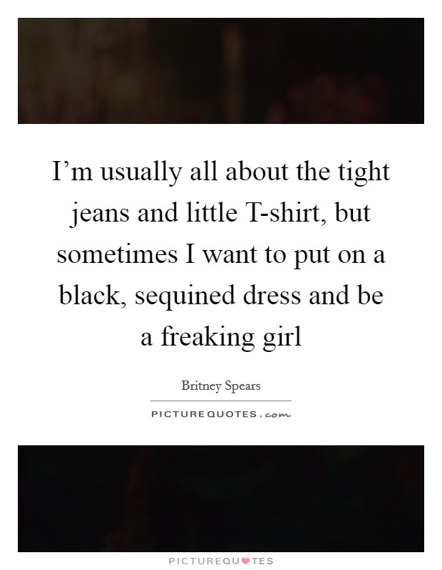 I'm usually all about the tight jeans and little T-shirt, but sometimes I want to put on a black, sequined dress and be a freaking girl Picture Quote #1