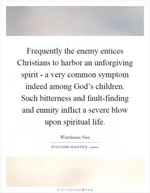 Frequently the enemy entices Christians to harbor an unforgiving spirit - a very common symptom indeed among God’s children. Such bitterness and fault-finding and enmity inflict a severe blow upon spiritual life Picture Quote #1
