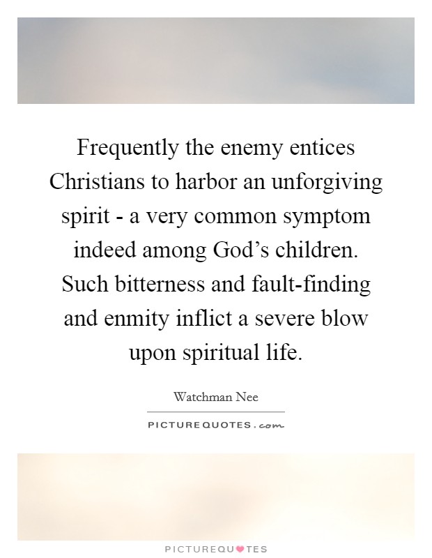 Frequently the enemy entices Christians to harbor an unforgiving spirit - a very common symptom indeed among God's children. Such bitterness and fault-finding and enmity inflict a severe blow upon spiritual life Picture Quote #1