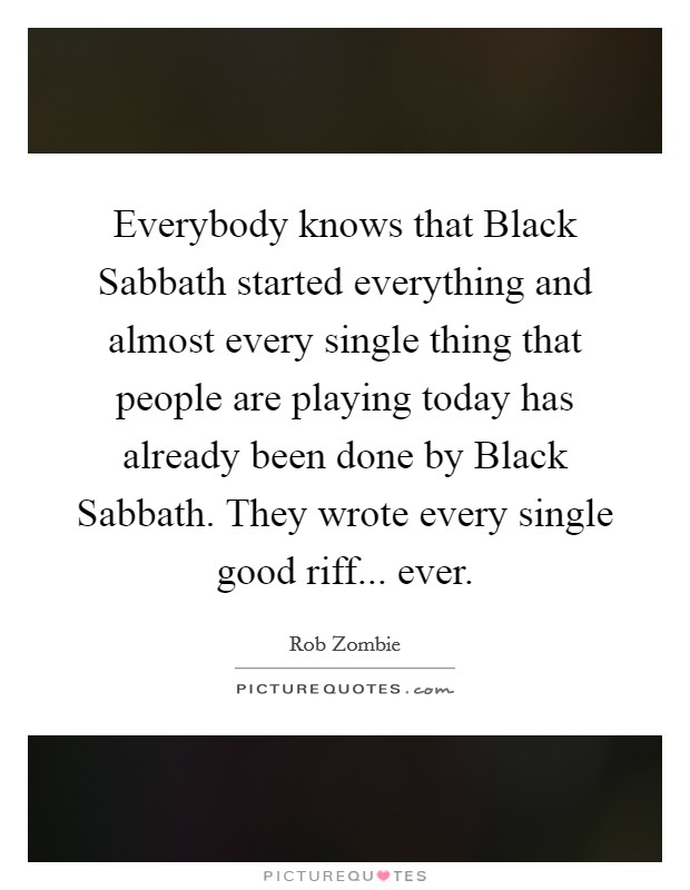 Everybody knows that Black Sabbath started everything and almost every single thing that people are playing today has already been done by Black Sabbath. They wrote every single good riff... ever Picture Quote #1