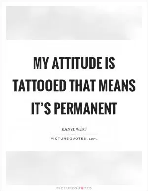 My attitude is tattooed that means it’s permanent Picture Quote #1