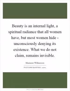 Beauty is an internal light, a spiritual radiance that all women have, but most women hide - unconsciously denying its existence. What we do not claim, remains invisible Picture Quote #1