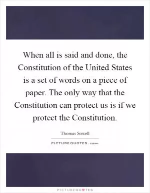 When all is said and done, the Constitution of the United States is a set of words on a piece of paper. The only way that the Constitution can protect us is if we protect the Constitution Picture Quote #1