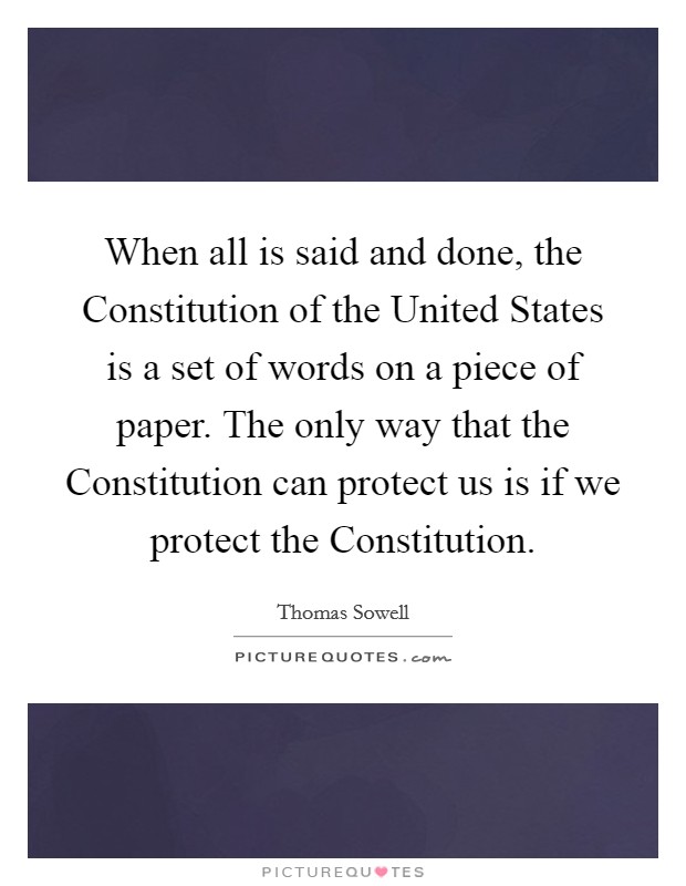 When all is said and done, the Constitution of the United States is a set of words on a piece of paper. The only way that the Constitution can protect us is if we protect the Constitution Picture Quote #1
