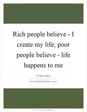Rich people believe - I create my life; poor people believe - life happens to me Picture Quote #1