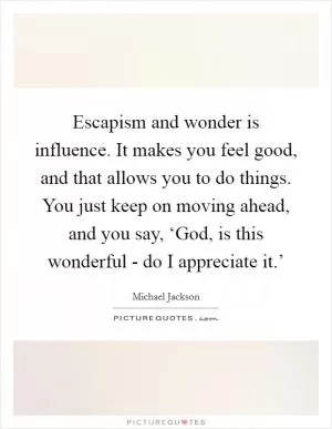 Escapism and wonder is influence. It makes you feel good, and that allows you to do things. You just keep on moving ahead, and you say, ‘God, is this wonderful - do I appreciate it.’ Picture Quote #1