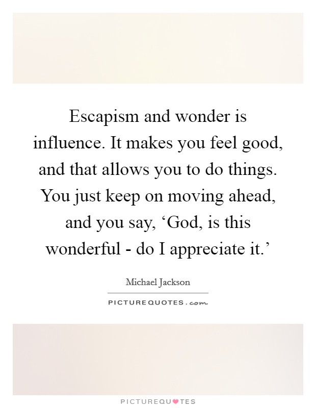 Escapism and wonder is influence. It makes you feel good, and that allows you to do things. You just keep on moving ahead, and you say, ‘God, is this wonderful - do I appreciate it.' Picture Quote #1