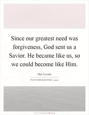 Since our greatest need was forgiveness, God sent us a Savior. He became like us, so we could become like Him Picture Quote #1