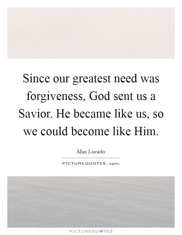 Since our greatest need was forgiveness, God sent us a Savior. He became like us, so we could become like Him Picture Quote #1