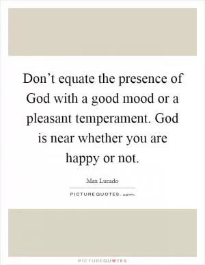 Don’t equate the presence of God with a good mood or a pleasant temperament. God is near whether you are happy or not Picture Quote #1