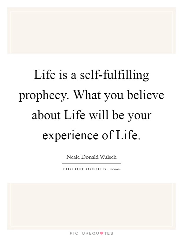 Life is a self-fulfilling prophecy. What you believe about Life will be your experience of Life Picture Quote #1