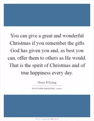 You can give a great and wonderful Christmas if you remember the gifts God has given you and, as best you can, offer them to others as He would. That is the spirit of Christmas and of true happiness every day Picture Quote #1
