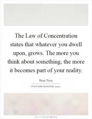 The Law of Concentration states that whatever you dwell upon, grows. The more you think about something, the more it becomes part of your reality Picture Quote #1