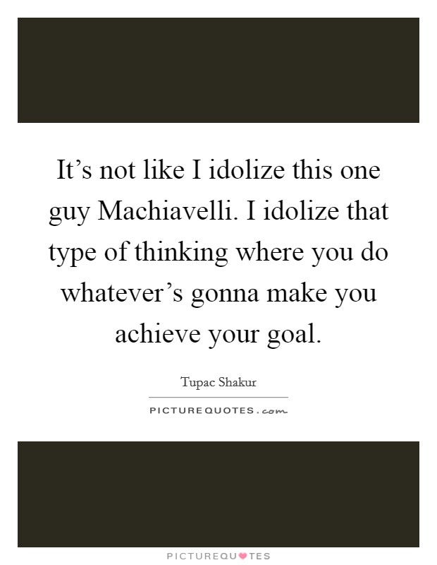 It’s not like I idolize this one guy Machiavelli. I idolize that type of thinking where you do whatever’s gonna make you achieve your goal Picture Quote #1
