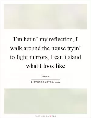 I’m hatin’ my reflection, I walk around the house tryin’ to fight mirrors, I can’t stand what I look like Picture Quote #1