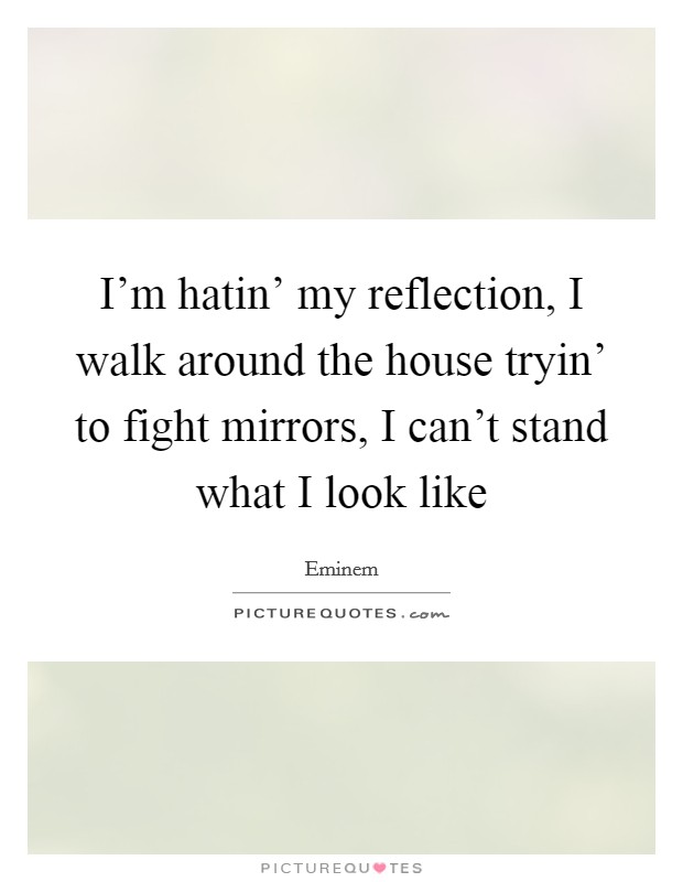 I'm hatin' my reflection, I walk around the house tryin' to fight mirrors, I can't stand what I look like Picture Quote #1