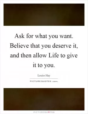 Ask for what you want. Believe that you deserve it, and then allow Life to give it to you Picture Quote #1