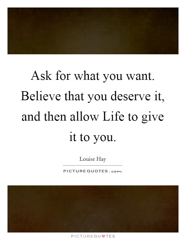 Ask for what you want. Believe that you deserve it, and then allow Life to give it to you Picture Quote #1
